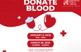 a red banner across the top, with white print that reads "Donate Blood." There is a white and red Kirkwood Public Library logo in the upper right hand corner. Below the text there is a picture of a heart and a blood bag. Below that icon is a red bubble with the words written in white, "January 6, 2025, 1PM - 5PM." Below that is another bubble that reads, "March 26, 2026, 12:30PM - 4:30PM." Underneath that on a white background red text reads, "Lower Level Meeting Room Kirkwood Public LIbrary Register at kirkwoodpubliclibrary.org/events"