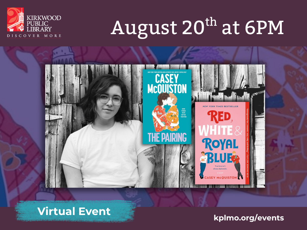 On a purple background with blue graphics is a black and white picture of the author who has dark hair to their shoulders and clear round glasses. They are wearing a white t-shirt and have a tattoo peeking out underneath on their left arm. Two of the author's book covers are in the image "The Pairing" and "Red, White, & Royal Blue." The words "virtual event" are below the image and "August 20th at 6PM" are above the image. The text "kplmo.org/events" is below the image as well.