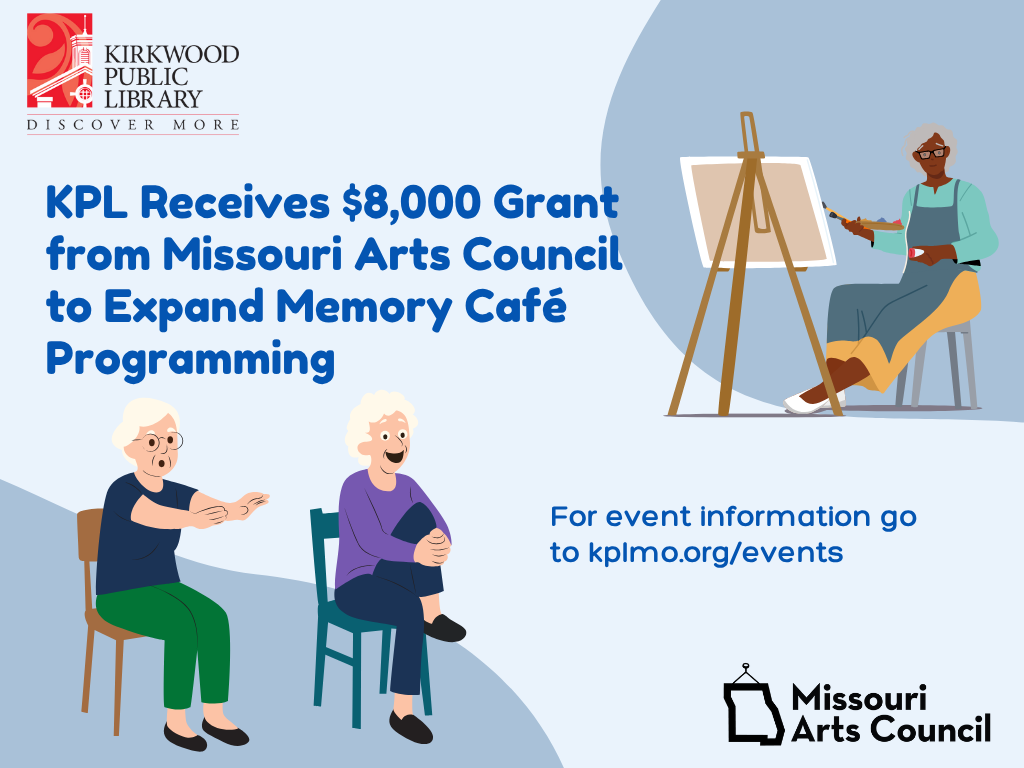 A light blue background with darker blue bubbles in upper right hand and lower lefthand corners. There is a black and red kirkwood public library logo in the upper lefthand corner. There is an graphic cartoon image in the upper righthand area of an older person painting on a canvas. In the lower lefthand corner are two older people sitting in chairs doing movements. The text in dark blue reads KPL Received $8,000 grant from Missouri Arts Council to Expand Memory Cafe Programming. For event information go to kplmo.org/events. There is a Missouri Arts Council logo in the bottom righthand corner.