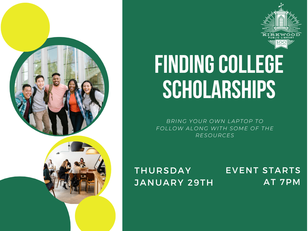 A green background with white text. The text says Finding College Scholarships. Bring your own laptop to follow along with some of the resources. Thursday January 29th. event starts at 7pm. There is a white Kirkwood Public Library logo in the upper right hand corner. There are pictures of college students down the left hand side.