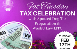 A purple background with white text that says Fat Tuesday Tax Celebration with Spotted Dog Tax Preparation & WashU Law LITC. In a white box with black writing it says Tuesday Feb 17th 11AM. There is a picture of mardi gras beads in the background and a bubble photo with tax papers.