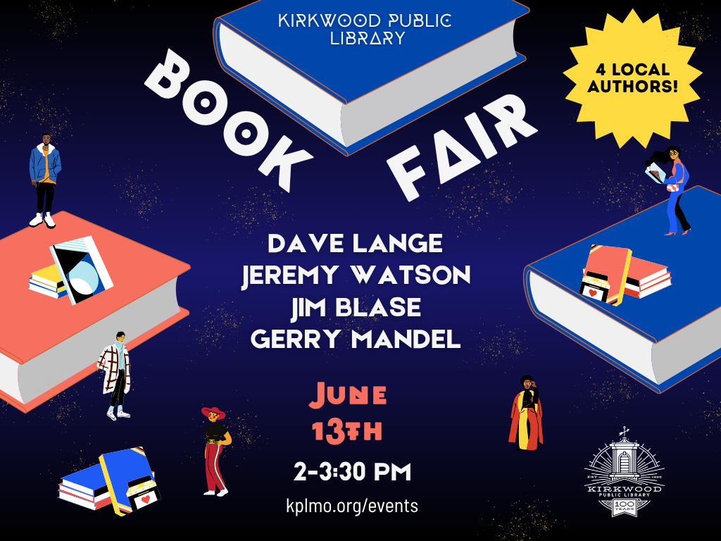 Books floating on a black background with the words Kirkwood Public Library Book Fair at the top. A starburst with the words 3 local authors! in it to the right. Below book fair are the authors names: Dave Lange, Jeremy Watson, Jim Blase, and Gerry Mandel. June 13th. 2PM - 3:30PM. kplmo.org/events. The kirkwood public library white 100th anniversary logo is in the bottom right hand corner.