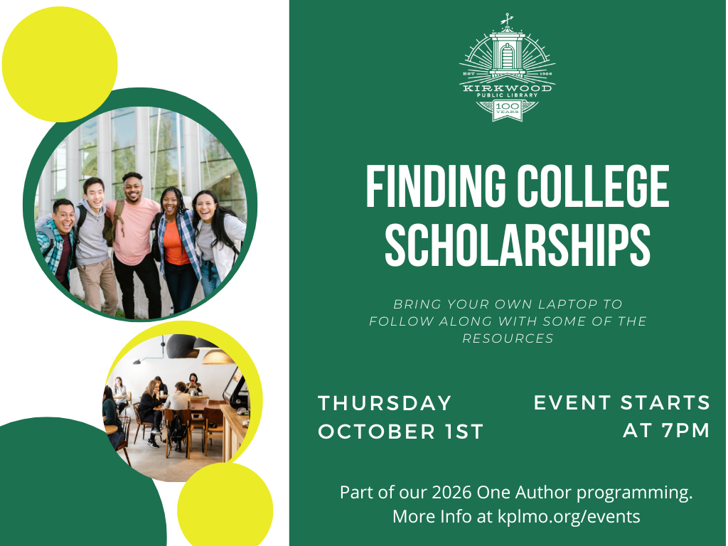 A green background with white text. The text says Finding College Scholarships. Bring your own laptop to follow along with some of the resources. Thursday October 1st. event starts at 7pm. Below that it says Part of our 2026 One Author programming. More info at kplmo.org/events. There is a white Kirkwood Public Library 100th anniversary logo centered at the top. There are pictures of college students down the left hand side.